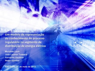 Um modelo de representação
do conhecimento do processo
regulatório no segmento de
distribuição de energia elétrica
Murialdo Loch
Jose Leomar Todesco
Fernando Gauthier
Helen Günther

São Paulo, 31 de maio de 2012.
 