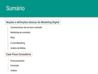 Sumário
Noções e definições básicas do Marketing Digital
Características de um bom conteúdo
Marketing de conteúdo
Blog
E-mail Marketing
Análise de Mídias
Case Fluxo Consultoria
Posicionamento
Conteúdo
Análise
 