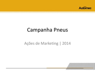 Campanha Pneus 
Ações de Marketing | 2014 
 