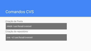 Comandos CVS
Criação de Pasta
Criação do repositório
mkdir /usr/local/cvsroot
cvs –d /usr/local/cvsroot
 