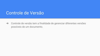 Controle de Versão
➔ Controle de versão tem a finalidade de gerenciar diferentes versões
possíveis de um documento.
 
