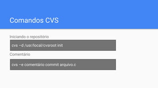 Comandos CVS
Iniciando o repositório
Comentário
cvs –d /usr/local/cvsroot init
cvs –e comentário commit arquivo.c
 