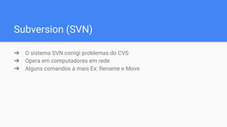 Subversion (SVN)
➔ O sistema SVN corrigi problemas do CVS
➔ Opera em computadores em rede
➔ Alguns comandos à mais Ex: Rename e Move
 