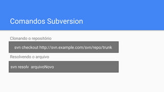 Comandos Subversion
Clonando o repositório
Resolvendo o arquivo
sudo apt-get install subversionsvn checkout http://svn.example.com/svn/repo/trunk
svn resolv arquivoNovo
 