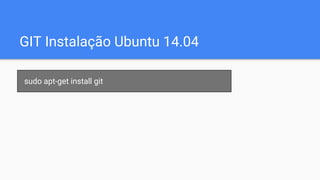 GIT Instalação Ubuntu 14.04
sudo apt-get install git
 