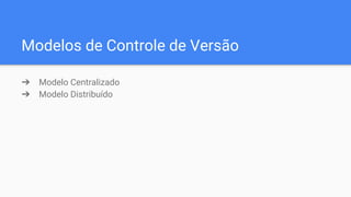 Modelos de Controle de Versão
➔ Modelo Centralizado
➔ Modelo Distribuído
 