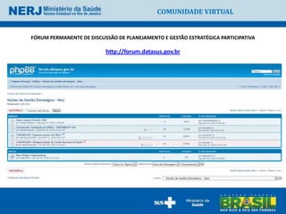 COMUNIDADE VIRTUAL


FÓRUM PERMANENTE DE DISCUSSÃO DE PLANEJAMENTO E GESTÃO ESTRATÉGICA PARTICIPATIVA

                          http://forum.datasus.gov.br
 