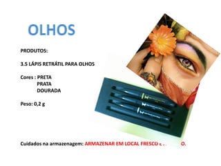 PRODUTOS:

3.5 LÁPIS RETRÁTIL PARA OLHOS

Cores : PRETA
        PRATA
        DOURADA

Peso: 0,2 g




Cuidados na armazenagem: ARMAZENAR EM LOCAL FRESCO E AREJADO.
 