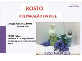 MOUSSE DE LIMPEZA FACIAL
       Limpeza a seco



TÔNICO FACIAL
Vitaminas A, C e E lipossomada
Extratos de Alecrim, Hamamelis e
Alface.
 