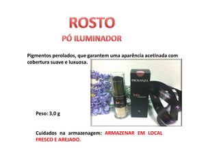 Pigmentos perolados, que garantem uma aparência acetinada com
cobertura suave e luxuosa.




   Peso: 3,0 g


   Cuidados na armazenagem: ARMAZENAR EM LOCAL
   FRESCO E AREJADO.
 