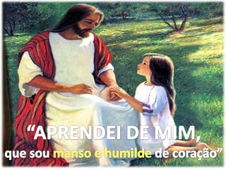 “APRENDEI DE MIM,que sou manso e humilde de coração”