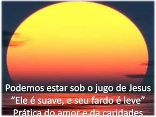 Podemos estar sob o jugo de Jesus“Ele é suave, e seu fardo é leve”Prática do amor e da caridades