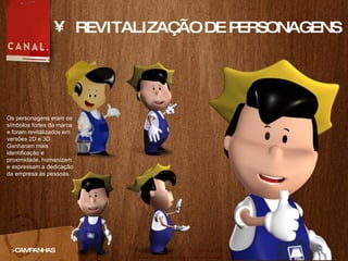 REVITALIZAÇÃO DE PERSONAGENS >CAMPANHAS Os personagens eram os símbolos fortes da marca e foram revitalizados em versões 2D e 3D. Ganharam mais identificação e proximidade, humanizam e expressam a dedicação da empresa às pessoas.  