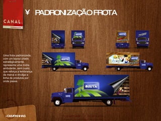PADRONIZAÇÃO FROTA >CAMPANHAS Uma frota padronizada, com um layout criado estratégicamente, representa uma mídia ambulante, sem custo, que reforça a lembrança da marca e divulga a linha de produtos por onde passa. 