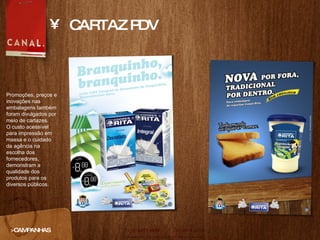 CARTAZ PDV >CAMPANHAS Promoções, preços e inovações nas embalagens também foram divulgados por meio de cartazes. O custo acessível para impressão em massa e o cuidado da agência na escolha dos fornecedores, demonstram a qualidade dos produtos para os diversos públicos.  