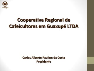 Cooperativa Regional de
Cafeicultores em Guaxupé LTDA




     Carlos Alberto Paulino da Costa
               Presidente
 