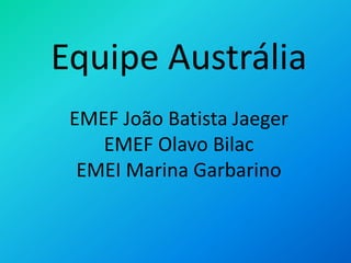 Equipe Austrália
EMEF João Batista Jaeger
EMEF Olavo Bilac
EMEI Marina Garbarino
 