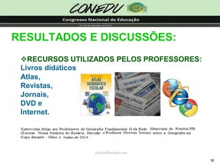 12RESULTADOS E DISCUSSÕES: jliedja@hotmail.com 
RECURSOS UTILIZADOS PELOS PROFESSORES: Livros didáticosAtlas, Revistas, Jornais, DVD e Internet.  