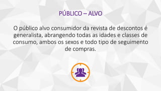 PÚBLICO – ALVO
O público alvo consumidor da revista de descontos é
generalista, abrangendo todas as idades e classes de
consumo, ambos os sexos e todo tipo de seguimento
de compras.
 