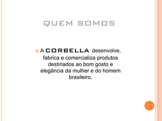 QUEM SOMOS
 A CORBELLA desenvolve,
fabrica e comercializa produtos
destinados ao bom gosto e
elegância da mulher e do homem
brasileiro.
 
