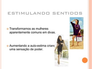ESTIMULANDO SENTIDOS
 Transformamos as mulheres
aparentemente comuns em divas.
 Aumentando a auto-estima criando
uma sensação de poder.
 