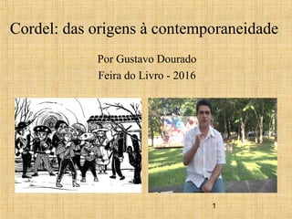 1
Cordel: das origens à contemporaneidade
Por Gustavo Dourado
Feira do Livro - 2016
 