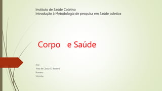 Instituto de Saúde Coletiva
Introdução à Metodologia de pesquisa em Saúde coletiva
Corpo e Saúde
Ana
Rita de Cássia G. Bezerra
Roméro
Vitzinha
 