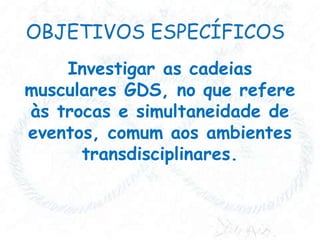 Investigar as cadeias
musculares GDS, no que refere
às trocas e simultaneidade de
eventos, comum aos ambientes
transdisciplinares.

 