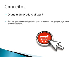 O     que é um produto virtual?

   É aquele que pode estar disponível a qualquer momento, em qualquer lugar e em
    qualquer variedade.
 