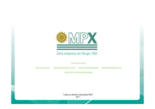www.mpx.com.br

www.ebx.com.br   www.descubraebx.com.br   www.youtube/grupoebx   www.eikebatista.com.br

                            www.flickr.com/photos/grupoebx




                          Todos os direitos reservados MPX
                                         2011
 