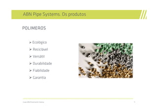 ABN Pipe Systems. Os produtos

POLIMEROS


              Ecológico
              Reciclável
              Versátil
              Durabilidade
              Fiabilidade
              Garantía




//////////////////////////////////////////////////////////////////////////////////////////////////////////////////////////////////////////////////////////////////

Grupo ABN/Presentación Empresa                                                                                                                                       11
 