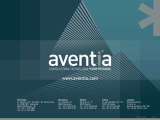 www.aventia.com



São Paulo                                       Barcelona               Madrid                  Lisboa                       Londres
Al. Mamoré, 911, 10º andar – Ed. Monte Carlo,   Av. Tibidabo, 32        Del Arte, 21 · 7º       Av. da Liberdade, 69 · 2ºC   Middelburg House
Cj. 1008-1009 - Alphaville                      08022 Barcelona         28033 Madrid            1250-140 Lisboa              9 Castle St.
06454-040 Barueri - SP                          Tel. +34 93 254 75 00   Tel. +34 91 528 89 48   Tel. +351 213 433 430        Reading, Berkshire, RG1 7SB
Tel. +55 11 4195 3850                           Fax. +34 93 254 75 50   Fax +34 91 539 83 06    Fax +351 213 432 393         Tel. +44 (0) 118 321 4210
Fax +55 11 4195 4006


                                                                                                                                       © 2011 Aventia      Pág. 22
 