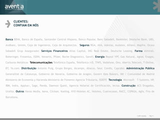 CLIENTES:
      CONFIAM EM NÓS



Banca BBVA, Banco de España, Santander Central Hispano, Banco Popular, Banc Sabadell, Bankinter, Deutsche Bank, UBS,

Andbanc, Unnim, Caja de Ingenieros, Caja de Arquitectos. Seguros RGA, AXA, Adeslas, Audatex, Allianz, Mapfre, Ocaso

Sabadell Grup Assegurador. Serviços Financeiros Atlas Capital, ING Real Estate, Deutsche Leasing. Farma Almirall,

Boheringer, Fresenius, ISDIN, Novartis, Pfizer, Roche Diagnostics, Sanofi. Energia Repsol YPF, Gas Natural, Agbar, Enagas,

Carburos Metálicos Telecomunicações Telefónica España, Telefónica I+D, TIWS, Vodafone, Ono, Abertis Telecom, T-Online,

BT, Ya.com. Distribuição Antonio Puig, Grupo Borges, Alcampo, Abacus, Seur, Condis, Caprabo. Administração Pública

Generalitat de Catalunya, Gobierno de Navarra, Gobierno de Aragón, Govern Illes Balears, IMI / Comunidad de Madrid

Ministerio de Economía y Hacienda Ministerio de Fomento Agencia Tributaria, ISDEFE Tecnologia Microsoft T-Systems, HP,

IBM, Indra, Applus+, Sage, Panda, Daemon Quest, Agencia Notarial de Certificación, Iecisa. Construção ACS Dragados,

Uralita. Outros Havas Media, Aena, Clickair, Vueling, H10 Hoteles AC, Hoteles, Cuatrecasas, RACC, COPASA, Agfa, Fira de

Barcelona.




                                                                                                           © 2011 Aventia.   Pág.11
 