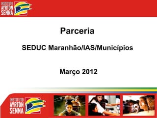 Parceria
SEDUC Maranhão/IAS/Municípios


         Março 2012
 