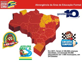 Abrangência da Área de Educação Formal




          Em 2011, foram 2.100.000 crianças
          atendidas, envolvendo 65.000
          educadores em 1.400 municípios, em
          24 Estados
 