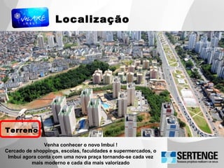 Localização
Venha conhecer o novo Imbuí !
Cercado de shoppings, escolas, faculdades e supermercados, o
Imbuí agora conta com uma nova praça tornando-se cada vez
mais moderno e cada dia mais valorizado
Terreno
 