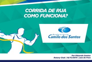 CORRIDA DE RUA 
COMO FUNCIONA? 
Por Eduardo Santos 
Rotary Club | 18/11/2014 | Juiz de Fora 
 