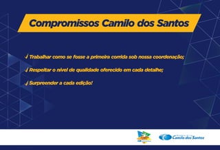 Compromissos Camilo dos Santos 
Trabalhar como se fosse a primeira corrida sob nossa coordenação; 
Respeitar o nível de qualidade oferecido em cada detalhe; 
Surpreender a cada edição! 
 
