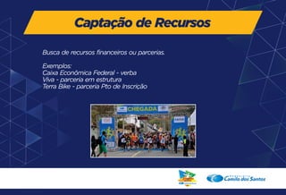 Captação de Recursos 
Busca de recursos financeiros ou parcerias. 
Exemplos: 
Caixa Econômica Federal - verba 
Viva - parceria em estrutura 
Terra Bike - parceria Pto de Inscrição 
 