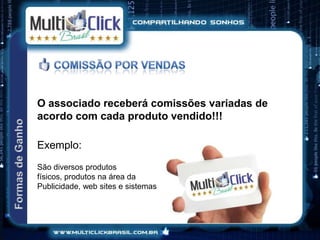 O associado receberá comissões variadas de
acordo com cada produto vendido!!!

Exemplo:
São diversos produtos
físicos, produtos na área da
Publicidade, web sites e sistemas
 