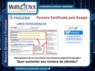 Você gostaria de ver sua marca nas primeiras páginas do Google?
   Quer aumentar seu número de clientes?
 