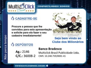 Procure a pessoa que lhe
convidou para esta apresentação
e solicite para ela fazer o seu
cadastro imediatamente!




                    Banco Bradesco
   Ag.: 2146     Multiclick Brasil Publicidade Ltda.
   C/C.: 36008-2 CNPJ: 10.248.759/0001-41
 