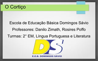 O Cortiço
Escola de Educação Básica Domingos Sávio
Professores: Danilo Zimath, Rosires Poffo
Turmas: 2° EM, Língua Portuguesa e Literatura
 