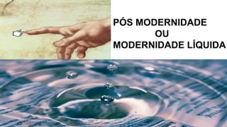 PÓS MODERNIDADE
OU
MODERNIDADE LÍQUIDA
 