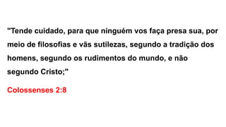 "Tende cuidado, para que ninguém vos faça presa sua, por
meio de filosofias e vãs sutilezas, segundo a tradição dos
homens, segundo os rudimentos do mundo, e não
segundo Cristo;"
Colossenses 2:8
 