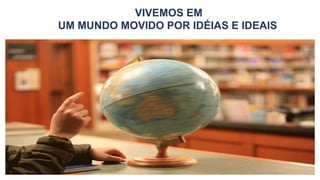 VIVEMOS EM
UM MUNDO MOVIDO POR IDÉIAS E IDEAIS
 