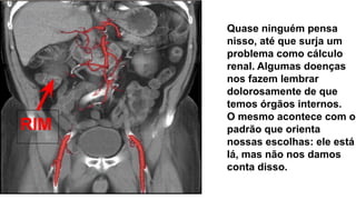 Quase ninguém pensa
nisso, até que surja um
problema como cálculo
renal. Algumas doenças
nos fazem lembrar
dolorosamente de que
temos órgãos internos.
O mesmo acontece com o
padrão que orienta
nossas escolhas: ele está
lá, mas não nos damos
conta disso.
RIM
 