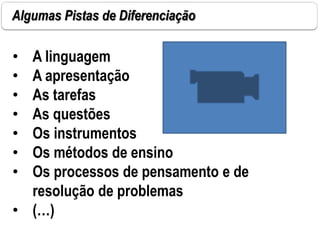 Algumas Pistas de Diferenciação
• A linguagem
• A apresentação
• As tarefas
• As questões
• Os instrumentos
• Os métodos de ensino
• Os processos de pensamento e de
resolução de problemas
• (…)
 