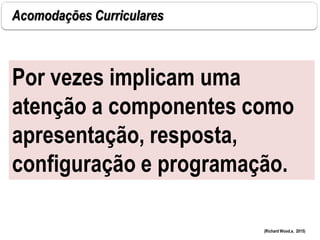 Acomodações Curriculares
Por vezes implicam uma
atenção a componentes como
apresentação, resposta,
configuração e programação.
(Richard Wood,s, 2015)
 