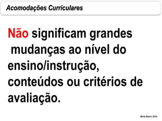 Acomodações Curriculares
(Marty Beech, 2010)
Não significam grandes
mudanças ao nível do
ensino/instrução,
conteúdos ou critérios de
avaliação.
 